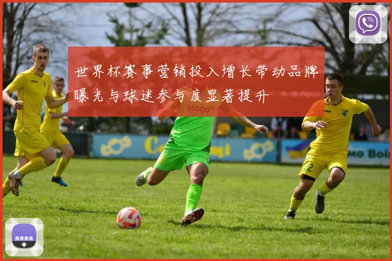 世界杯赛事营销投入增长带动品牌曝光与球迷参与度显著提升