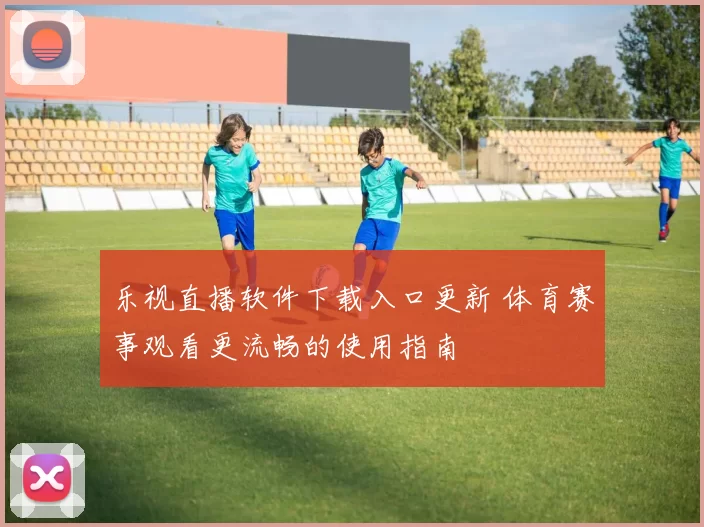 乐视直播软件下载入口更新 体育赛事观看更流畅的使用指南