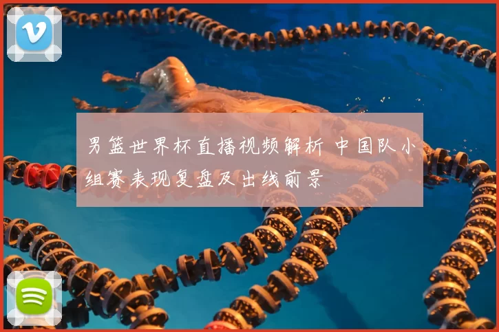 男篮世界杯直播视频解析 中国队小组赛表现复盘及出线前景