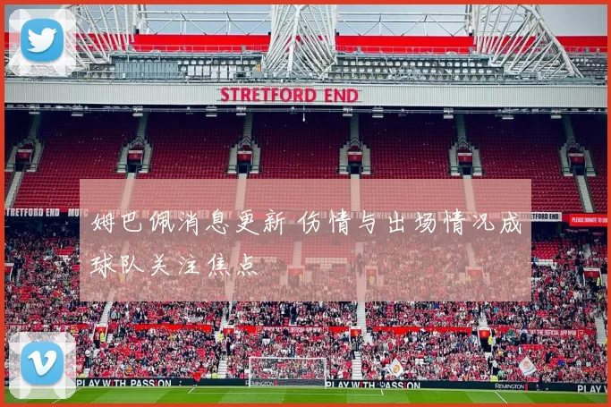 姆巴佩消息更新 伤情与出场情况成球队关注焦点