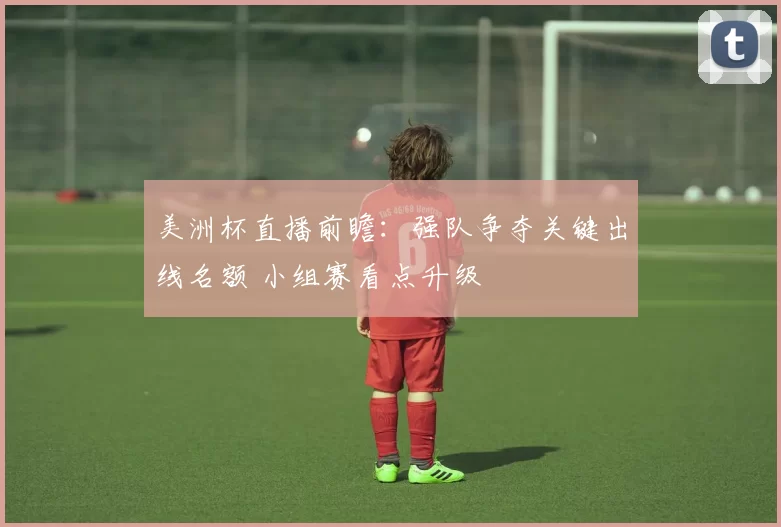 美洲杯直播前瞻:强队争夺关键出线名额 小组赛看点升级