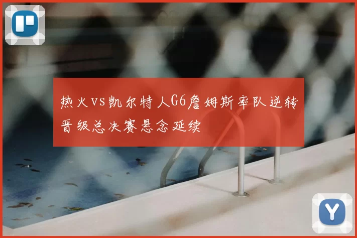 热火vs凯尔特人G6詹姆斯率队逆转晋级总决赛悬念延续