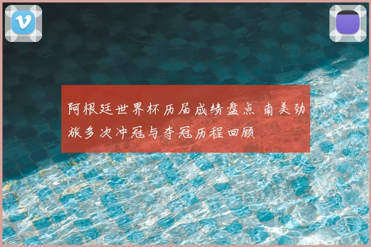 阿根廷世界杯历届成绩盘点 南美劲旅多次冲冠与夺冠历程回顾