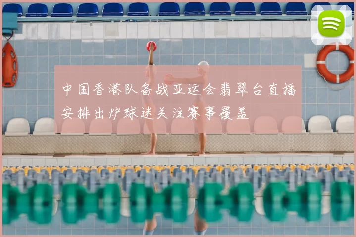 中国香港队备战亚运会翡翠台直播安排出炉球迷关注赛事覆盖