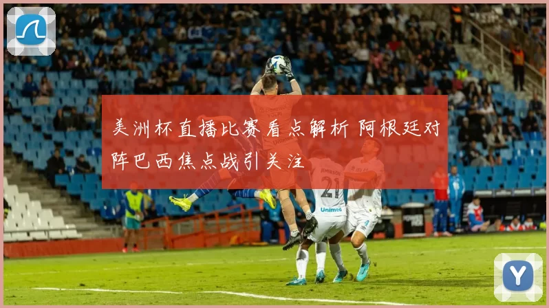 美洲杯直播比赛看点解析 阿根廷对阵巴西焦点战引关注