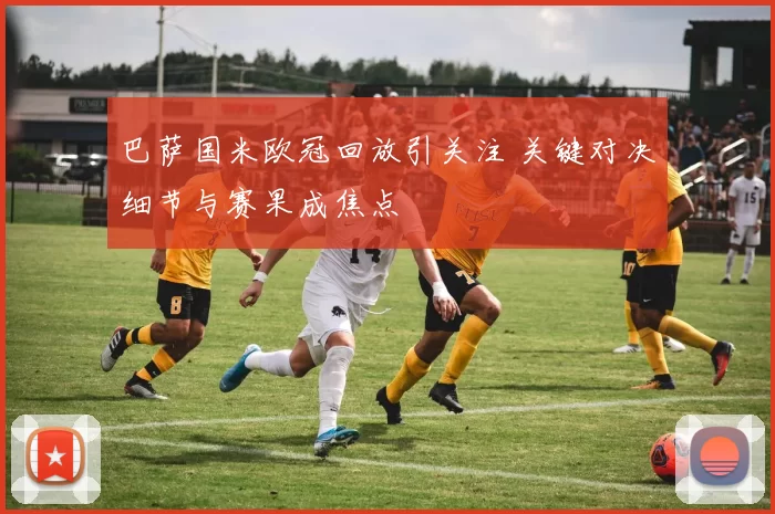 巴萨国米欧冠回放引关注 关键对决细节与赛果成焦点