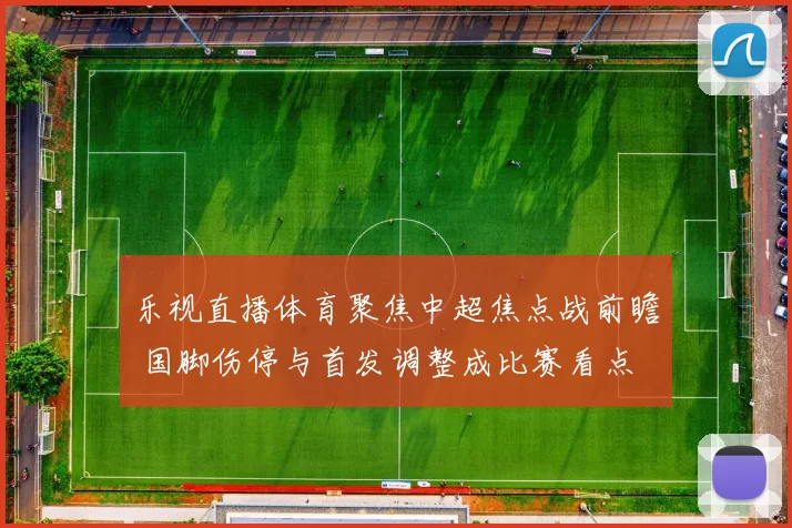 乐视直播体育聚焦中超焦点战前瞻 国脚伤停与首发调整成比赛看点
