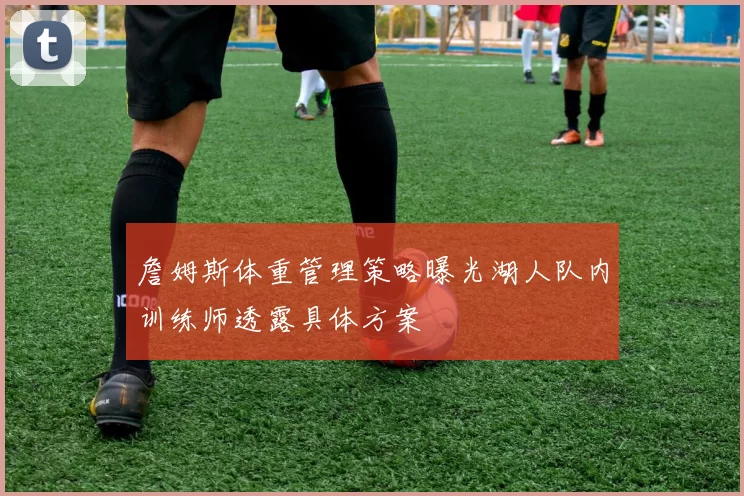 詹姆斯体重管理策略曝光湖人队内训练师透露具体方案