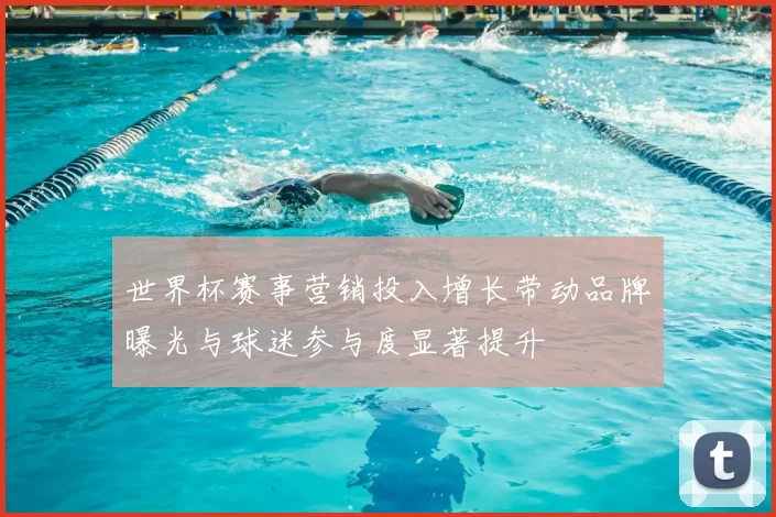 世界杯赛事营销投入增长带动品牌曝光与球迷参与度显著提升