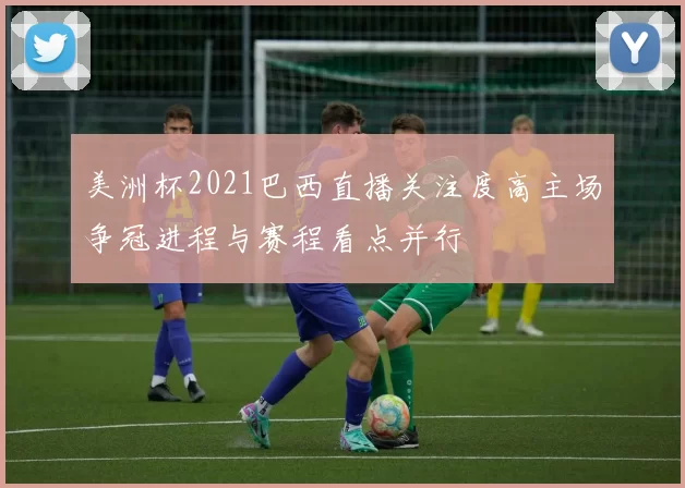 美洲杯2021巴西直播关注度高主场争冠进程与赛程看点并行