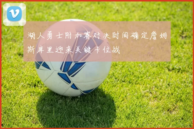 湖人勇士附加赛对决时间确定詹姆斯库里迎来关键卡位战