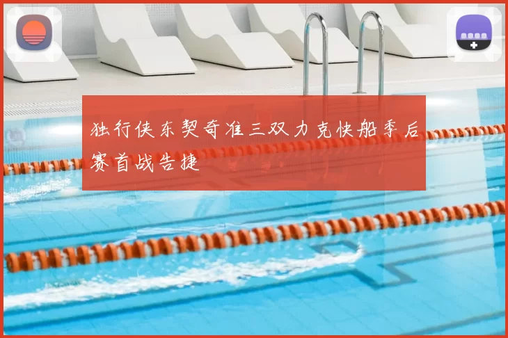 独行侠东契奇准三双力克快船季后赛首战告捷