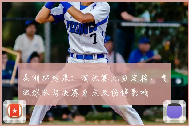 美洲杯结果:淘汰赛比分定格,晋级球队与决赛看点及伤停影响