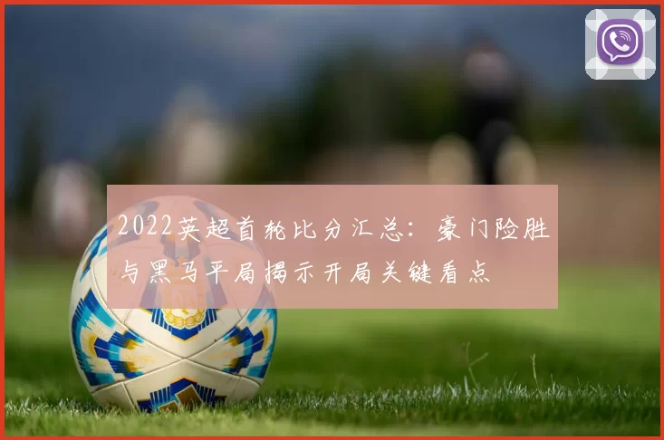 2022英超首轮比分汇总:豪门险胜与黑马平局揭示开局关键看点