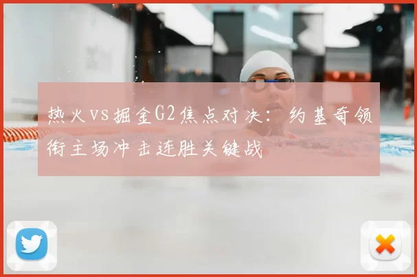 热火vs掘金G2焦点对决:约基奇领衔主场冲击连胜关键战
