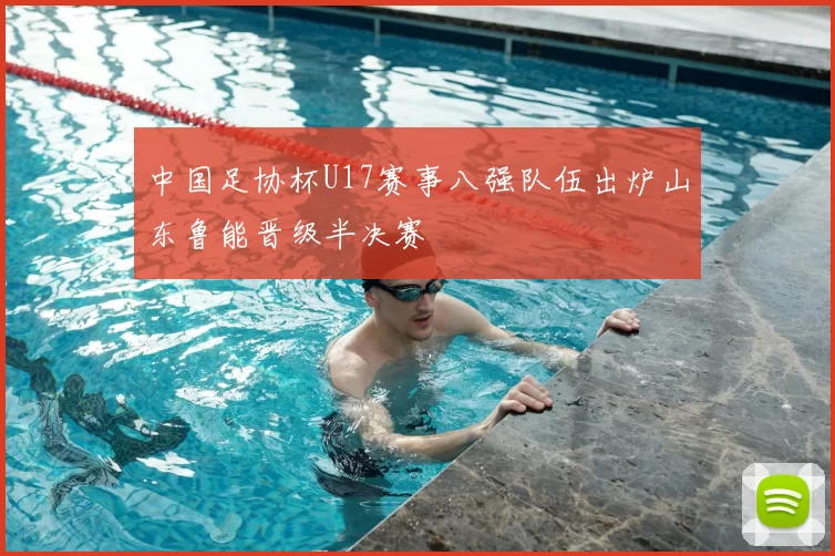 中国足协杯U17赛事八强队伍出炉山东鲁能晋级半决赛