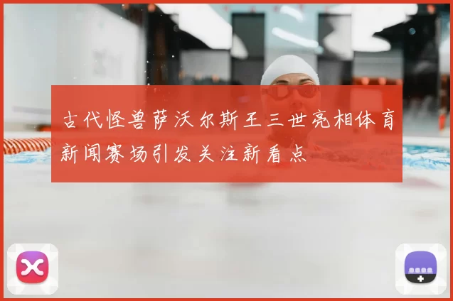 古代怪兽萨沃尔斯王三世亮相体育新闻赛场引发关注新看点