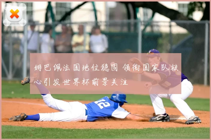 姆巴佩法国地位稳固 领衔国家队核心引发世界杯前景关注