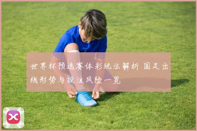 世界杯预选赛体彩玩法解析 国足出线形势与投注风险一览