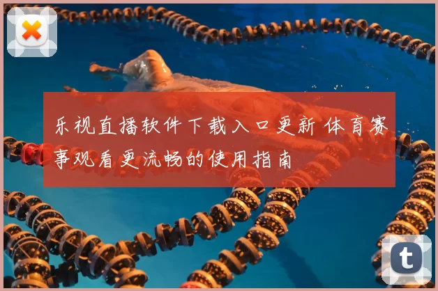 乐视直播软件下载入口更新 体育赛事观看更流畅的使用指南