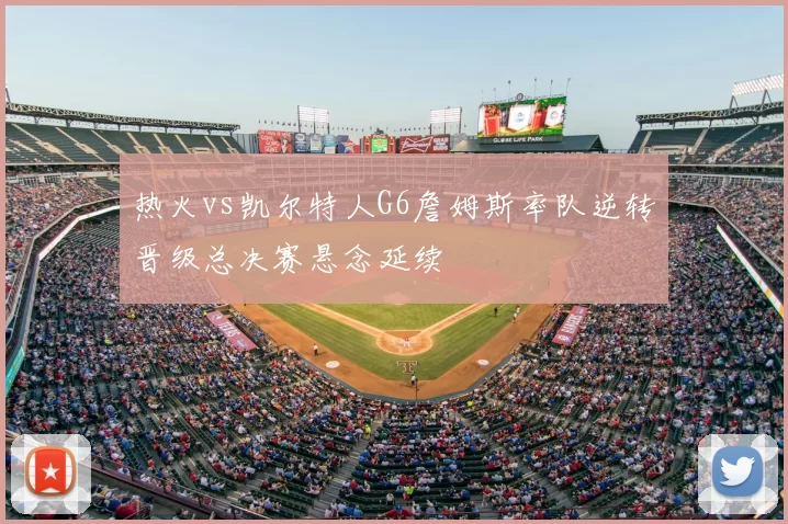热火vs凯尔特人G6詹姆斯率队逆转晋级总决赛悬念延续