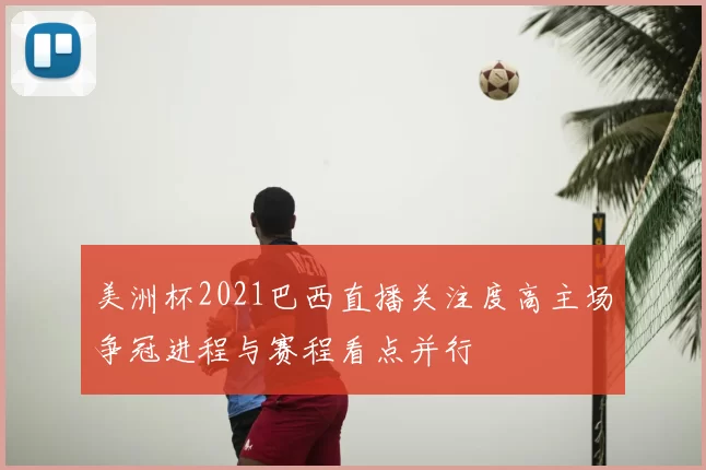 美洲杯2021巴西直播关注度高主场争冠进程与赛程看点并行