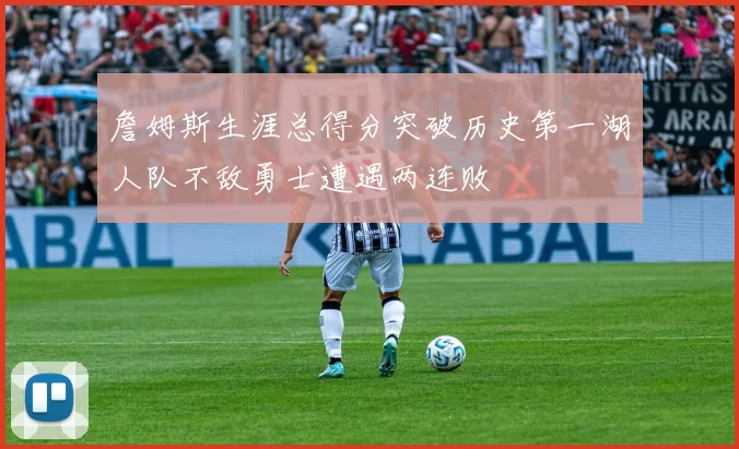 詹姆斯生涯总得分突破历史第一湖人队不敌勇士遭遇两连败