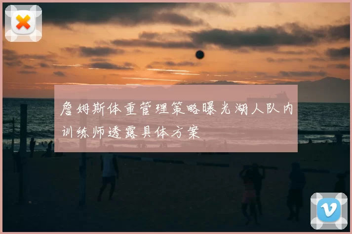 詹姆斯体重管理策略曝光湖人队内训练师透露具体方案