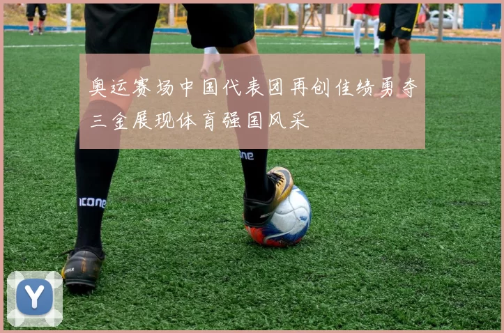 奥运赛场中国代表团再创佳绩勇夺三金展现体育强国风采