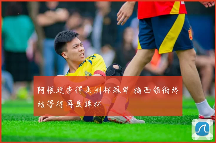 阿根廷夺得美洲杯冠军 梅西领衔终结等待再度捧杯