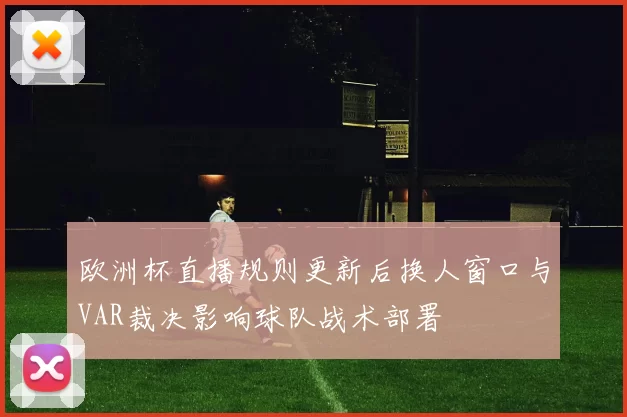 欧洲杯直播规则更新后换人窗口与VAR裁决影响球队战术部署