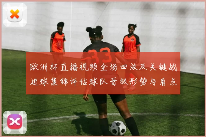 欧洲杯直播视频全场回放及关键战进球集锦评估球队晋级形势与看点